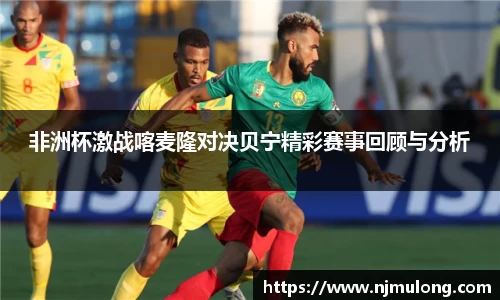 非洲杯激战喀麦隆对决贝宁精彩赛事回顾与分析